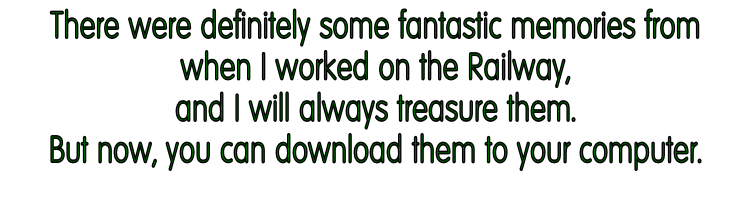 There were definitely some fantastic memories from  when I worked on the Railway, and I will always treasure them.  But now, you can download them to your computer.